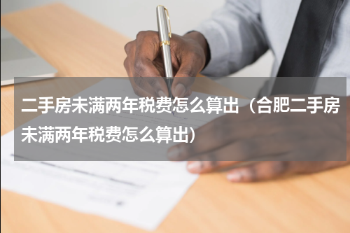 二手房未满两年税费怎么算出（合肥二手房未满两年税费怎么算出）