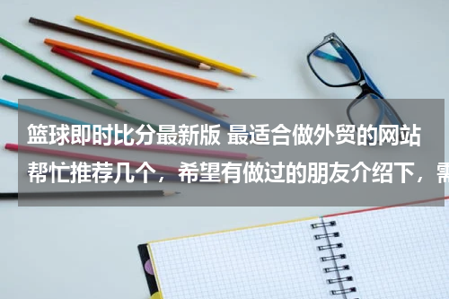 篮球即时比分最新版 最适合做外贸的网站帮忙推荐几个,希望有做过的朋友介绍下,需要国际性的,可以综合类的也可以食品类为主